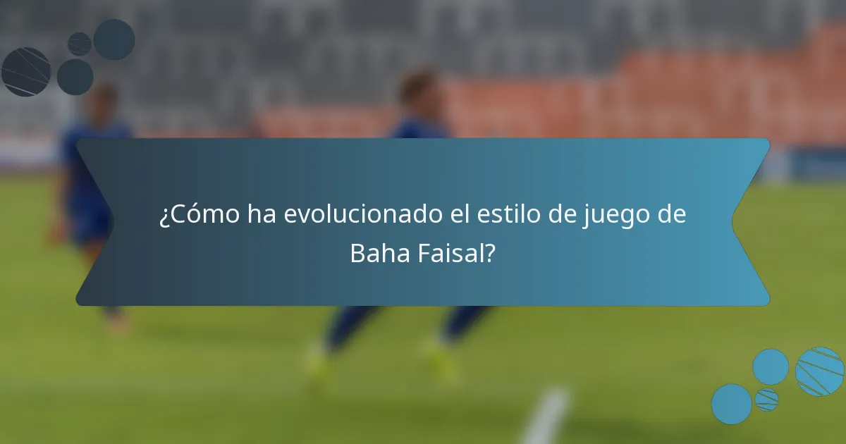 ¿Cómo ha evolucionado el estilo de juego de Baha Faisal?