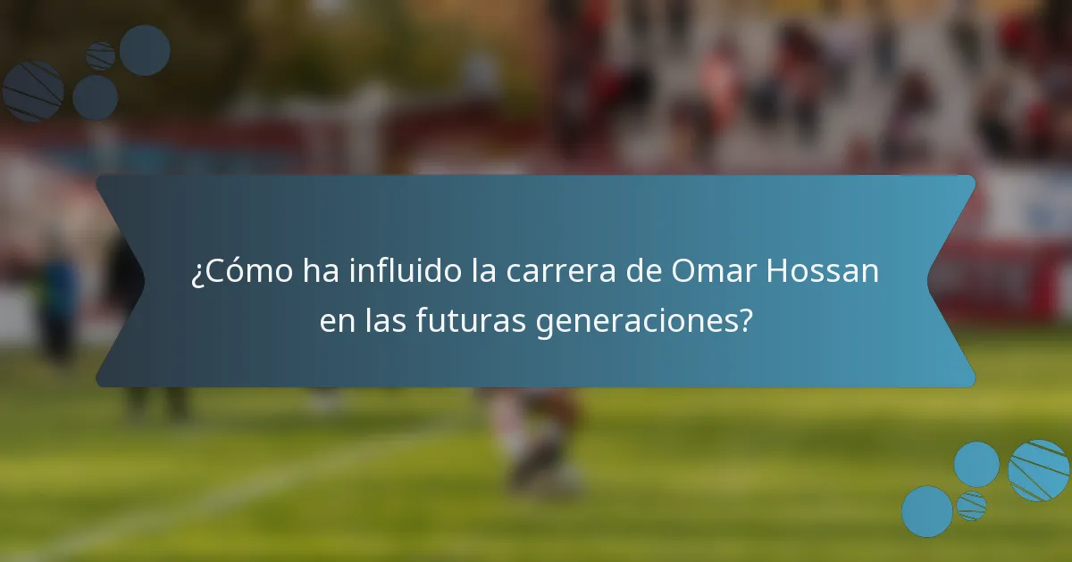 ¿Cómo ha influido la carrera de Omar Hossan en las futuras generaciones?
