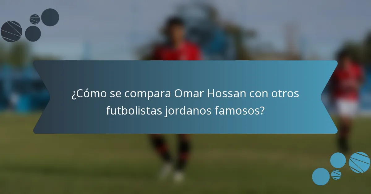 ¿Cómo se compara Omar Hossan con otros futbolistas jordanos famosos?