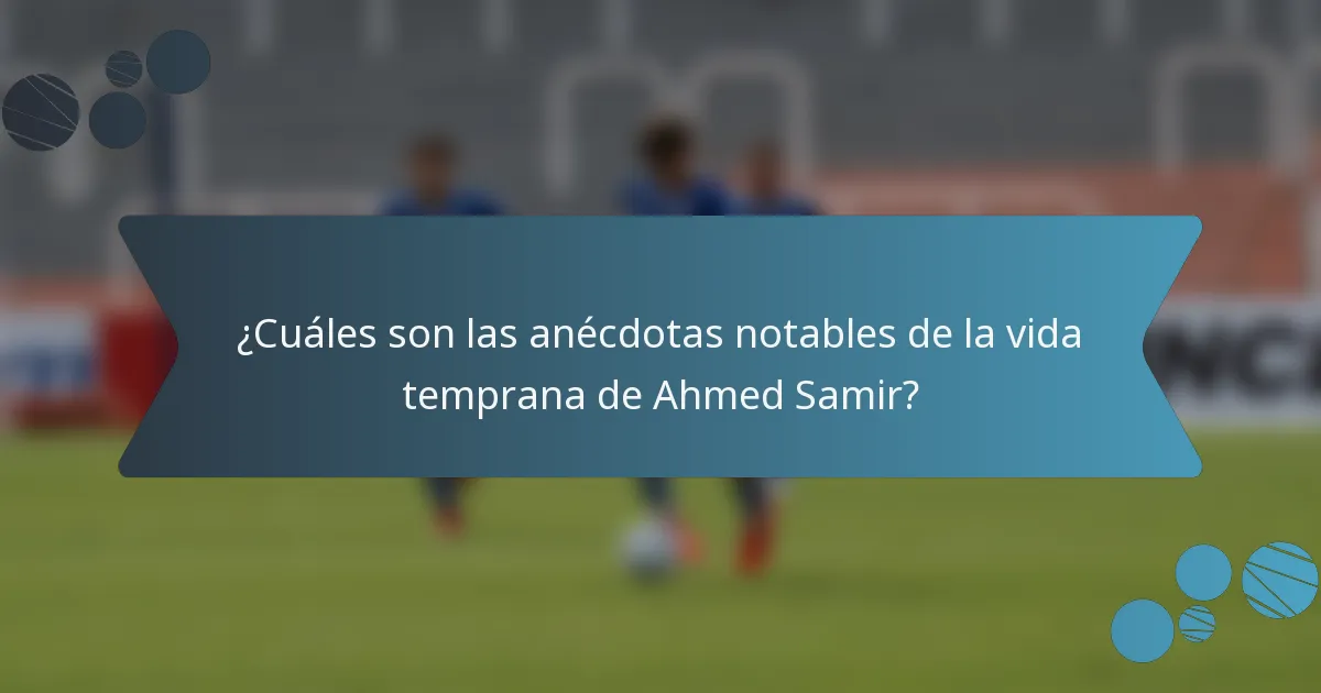 ¿Cuáles son las anécdotas notables de la vida temprana de Ahmed Samir?