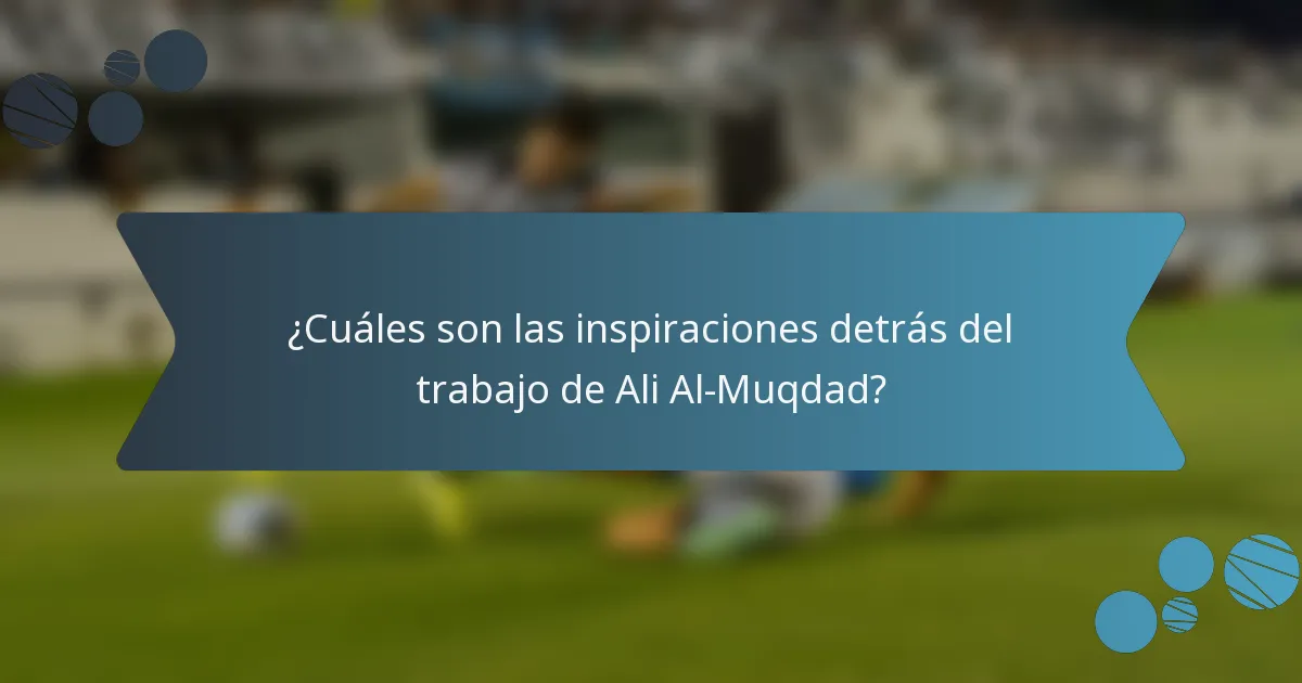 ¿Cuáles son las inspiraciones detrás del trabajo de Ali Al-Muqdad?