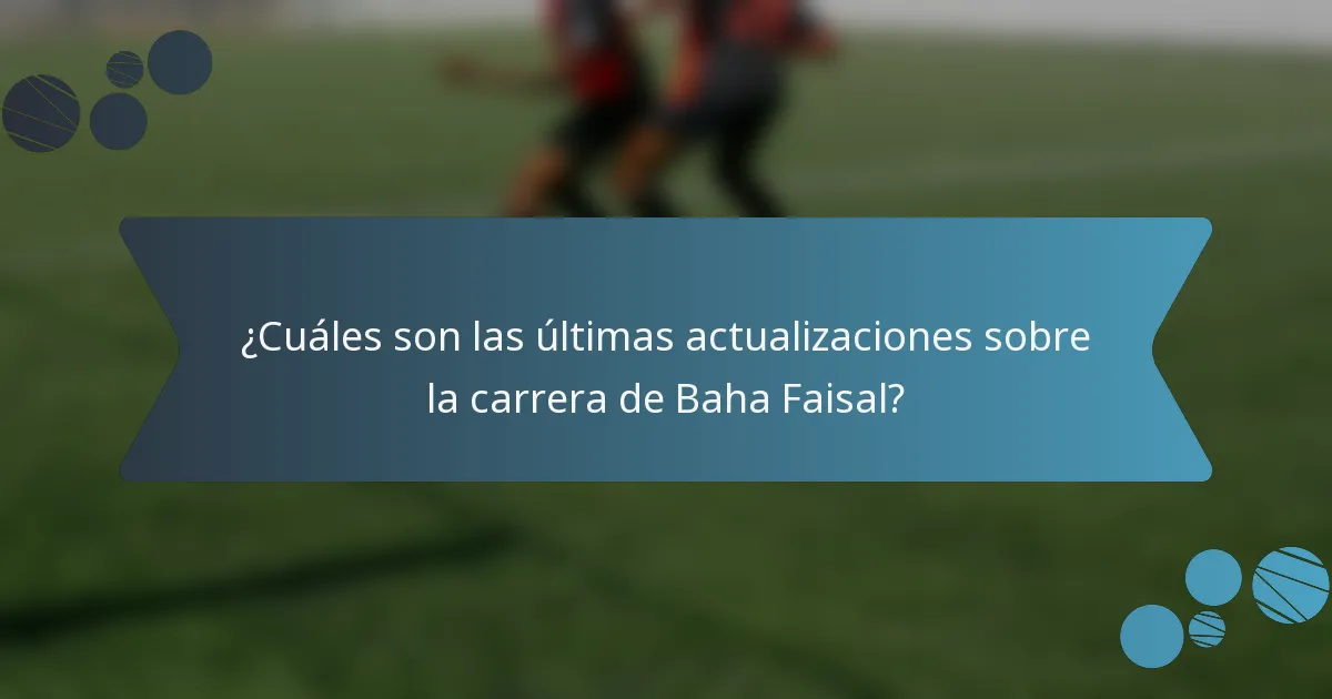 ¿Cuáles son las últimas actualizaciones sobre la carrera de Baha Faisal?