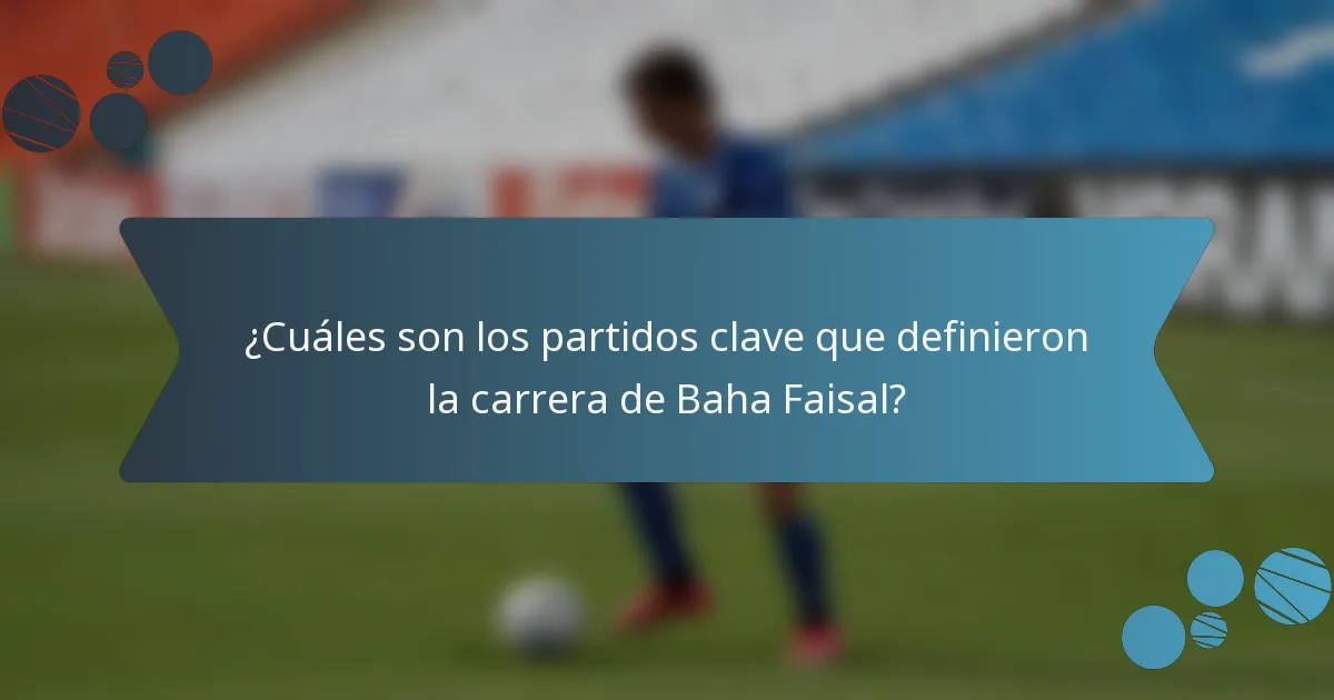 ¿Cuáles son los partidos clave que definieron la carrera de Baha Faisal?