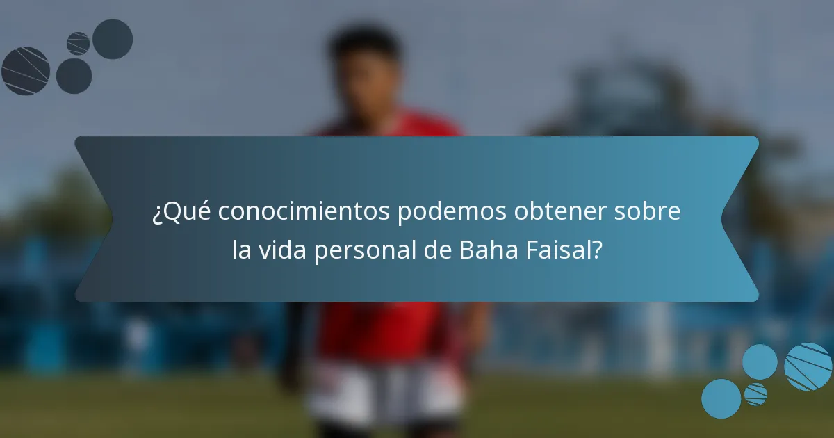 ¿Qué conocimientos podemos obtener sobre la vida personal de Baha Faisal?