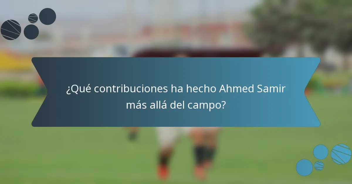 ¿Qué contribuciones ha hecho Ahmed Samir más allá del campo?
