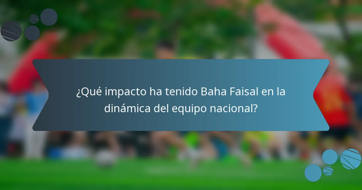 ¿Qué impacto ha tenido Baha Faisal en la dinámica del equipo nacional?