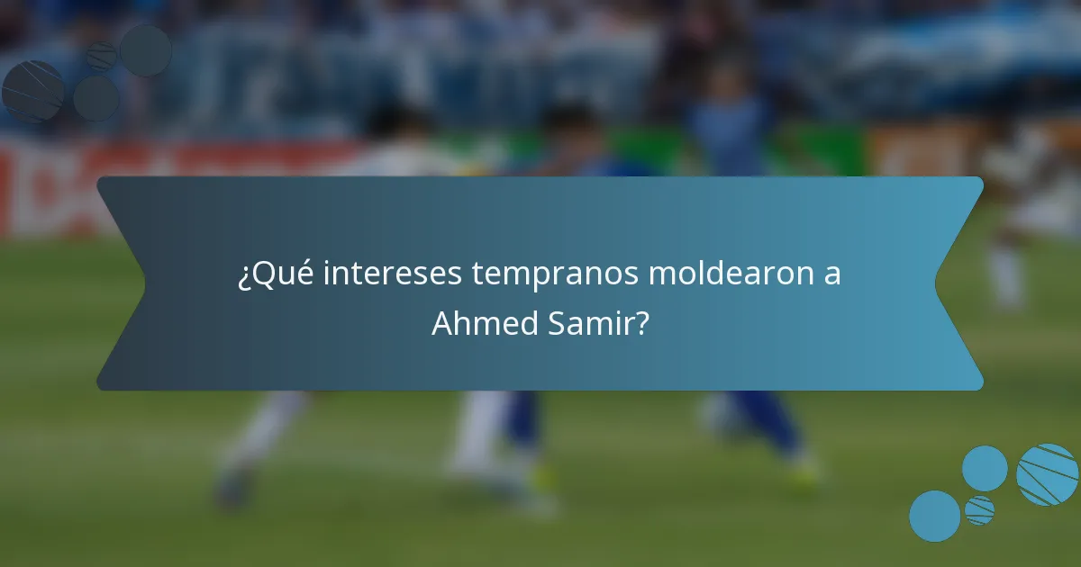 ¿Qué intereses tempranos moldearon a Ahmed Samir?