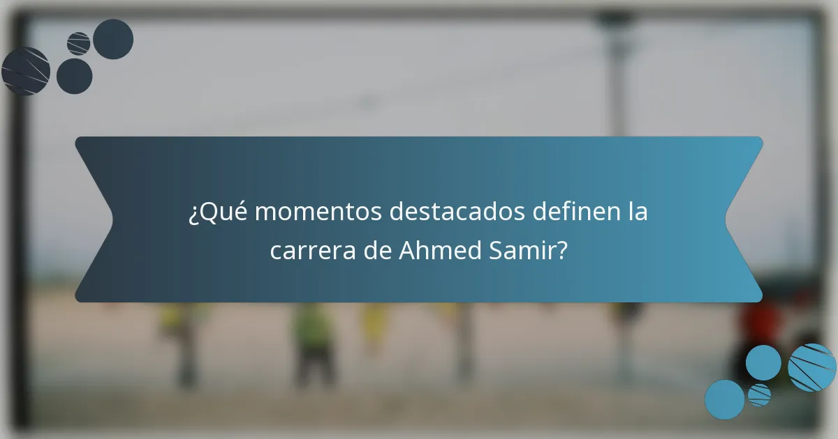 ¿Qué momentos destacados definen la carrera de Ahmed Samir?